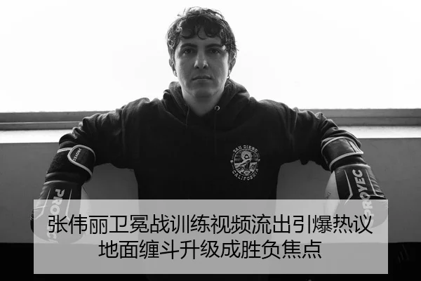 张伟丽卫冕战训练视频流出引爆热议 地面缠斗升级成胜负焦点
